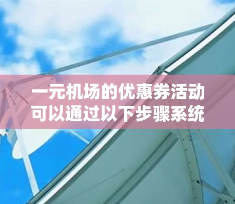 一元机场的优惠券活动可以通过以下步骤系统地找到和兑换
