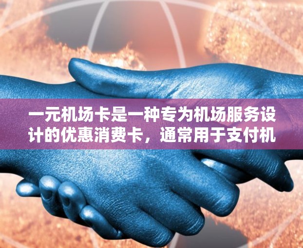 一元机场卡是一种专为机场服务设计的优惠消费卡,通常用于支付机场内的各种费用,如机票、火车票、餐饮和交通等。以下是一元机场卡的使用方法和注意事项 一元机场卡是一种专为机场服务设计的优惠消费卡,通常用于支付机场内的各种费用,如机票、火车票、餐饮和交通等。以下是一元机场卡的使用方法和注意事项