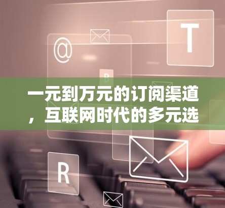 一元到万元的订阅渠道，互联网时代的多元选择