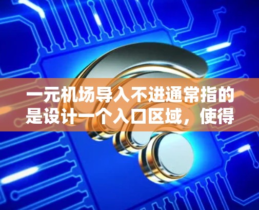 一元机场导入不进通常指的是设计一个入口区域，使得所有进入的人无法离开，从而实现一种一元式的安全和舒适。以下是可能的设计原则和建议