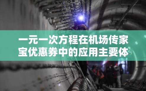 一元一次方程在机场传家宝优惠券中的应用主要体现在利用优惠券计算实际花费和节省金额。通过建立方程，可以清晰地理解优惠的含义，并帮助用户做出最优决策。以下是具体的应用场景和计算方法