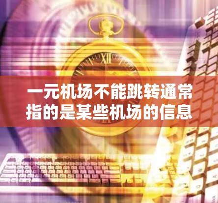 一元机场不能跳转通常指的是某些机场的信息获取方式受限，无法通过其他平台或应用访问。这种现象可能与信息的保密性或平台的技术限制有关。如果你对如何获取机场信息感兴趣，以下是一些建议
