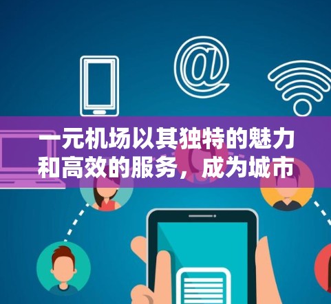 一元机场以其独特的魅力和高效的服务，成为城市居民日常出行的理想选择。以下是推荐理由的详细阐述