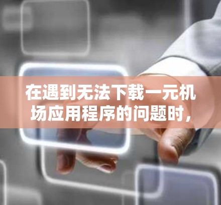 在遇到无法下载一元机场应用程序的问题时,建议按照以下步骤进行排查和解决问题 在遇到无法下载一元机场应用程序的问题时,建议按照以下步骤进行排查和解决问题