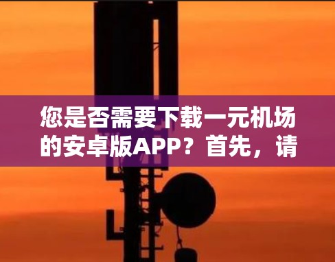 您是否需要下载一元机场的安卓版APP？首先，请确认是否有最新的版本，因为有时候名称会有变化。如果您找不到，请尝试以下步骤