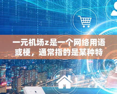 一元机场z是一个网络用语或梗,通常指的是某种特定的场景或概念。以下是一些可能的解释 一元机场z是一个网络用语或梗,通常指的是某种特定的场景或概念。以下是一些可能的解释