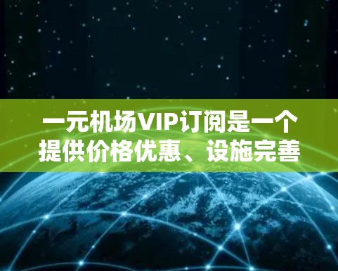 一元机场VIP订阅是一个提供价格优惠、设施完善的服务,通常由酒店或航空公司单独运营。以下是关于如何订阅一元机场VIP订阅的详细步骤 一元机场VIP订阅是一个提供价格优惠、设施完善的服务,通常由酒店或航空公司单独运营。以下是关于如何订阅一元机场VIP订阅的详细步骤