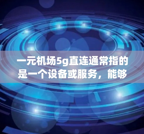 一元机场5g直连通常指的是一个设备或服务，能够直接连接到机场的系统（如机场的网络或控制系统）并在5克的存储或传输能力上提供支持。具体含义可能因设备而异，但以下是一些常见的解释