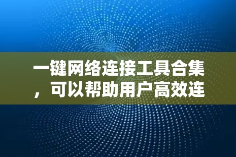 一键网络连接工具合集，可以帮助用户高效连接到附近的网络。以下是一些推荐的工具，涵盖网络管理、连接优化、监控等方面