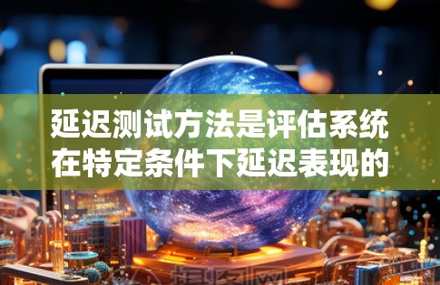 延迟测试方法是评估系统在特定条件下延迟表现的手段，通过多种技术手段优化系统性能，减少延迟对用户体验的影响。以下是详细的解释和步骤