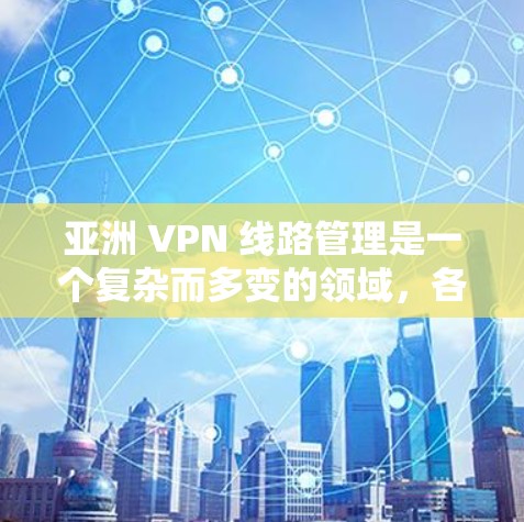 亚洲 VPN 线路管理是一个复杂而多变的领域，各国根据自身需求和情况选择不同的 VPN 服务。以下是关于亚洲 VPN 线路管理的一些关键点