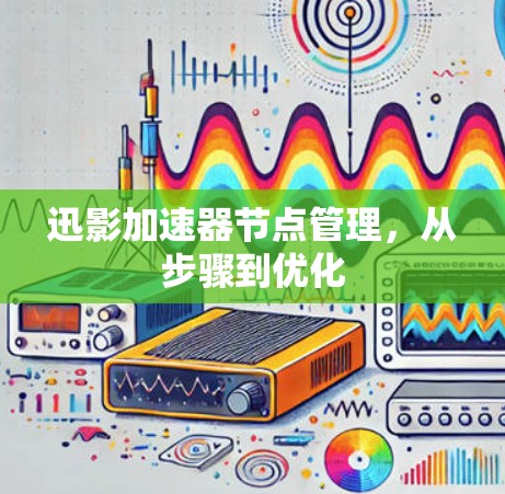 迅影加速器节点管理，从步骤到优化