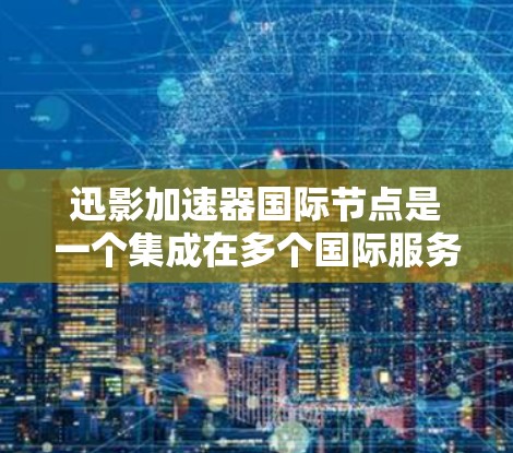 迅影加速器国际节点是一个集成在多个国际服务器上的加速软件，旨在提升网页加载速度和下载速度。以下是对该工具的详细介绍