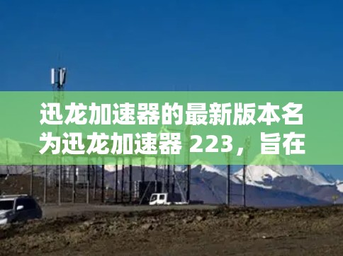 迅龙加速器的最新版本名为迅龙加速器 223，旨在为用户提供更流畅、更智能的加速体验。以下是关于该版本的一些关键信息