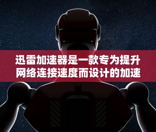 迅雷加速器是一款专为提升网络连接速度而设计的加速工具，旨在帮助用户更快地实现网络连接。以下是对迅雷加速器的一份评测
