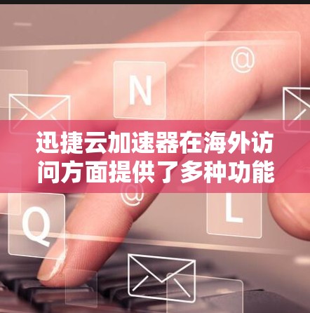 迅捷云加速器在海外访问方面提供了多种功能和工具，适合不同用户的需求。以下是对该功能的详细总结