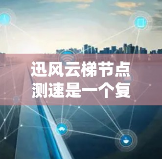 迅风云梯节点测速是一个复杂而系统的工作流程，涉及多个步骤和因素来确保测量的准确性。以下是一个详细的解决方案