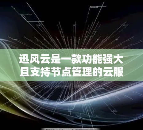 迅风云是一款功能强大且支持节点管理的云服务器，支持管理 thousands of nodes（数千个节点）以下是迅风云节点管理的详细步骤和操作说明