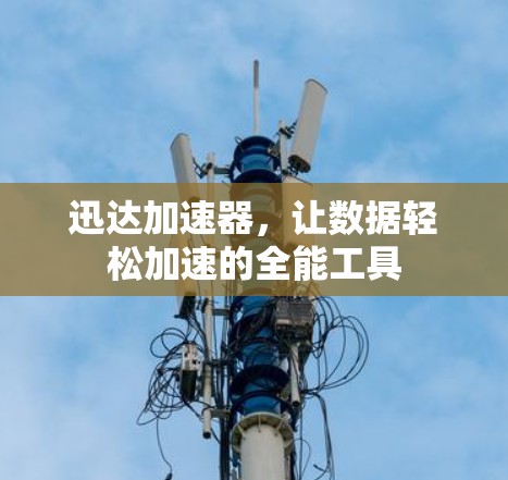 迅达加速器，让数据轻松加速的全能工具