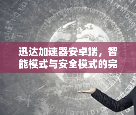 迅达加速器安卓端，智能模式与安全模式的完美结合