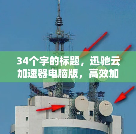 34个字的标题，迅驰云加速器电脑版，高效加速，轻松提升