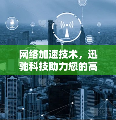 网络加速技术，迅驰科技助力您的高效网络连接