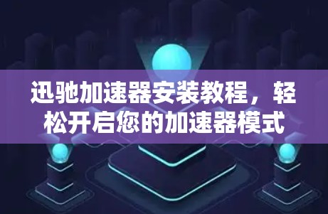迅驰加速器安装教程，轻松开启您的加速器模式