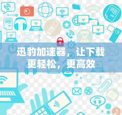 迅豹加速器，让下载更轻松，更高效