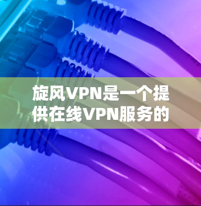 旋风VPN是一个提供在线VPN服务的软件，通常安装在移动设备上，方便用户进行网络访问。以下是使用旋风VPN的步骤