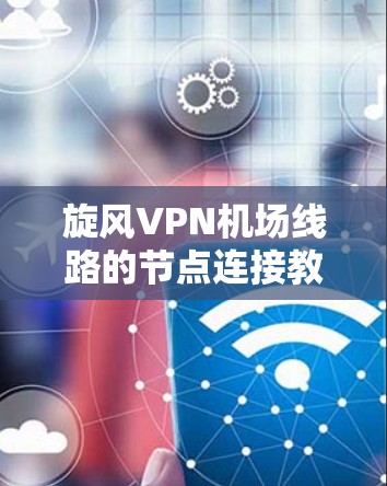 旋风VPN机场线路的节点连接教程是确保VPN安全可靠的一个重要步骤。以下是一个详细的教程指南，帮助您从低配置到高配置的节点连接