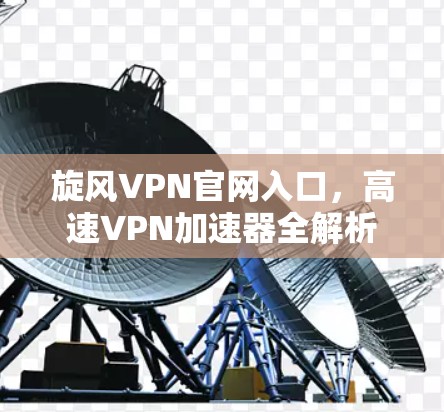 旋风VPN官网入口，高速VPN加速器全解析