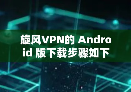 旋风VPN的 Android 版下载步骤如下