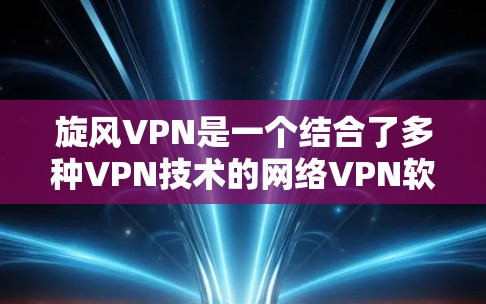 旋风VPN是一个结合了多种VPN技术的网络VPN软件，旨在提供安全、可靠和高效的网络连接。以下是对旋风VPN的详细介绍