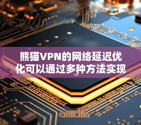 熊猫VPN的网络延迟优化可以通过多种方法实现，具体步骤如下