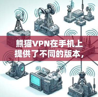 熊猫VPN在手机上提供了不同的版本，主要分为免费版和付费版，每个版本都有其独特的功能和使用限制。以下是详细的总结
