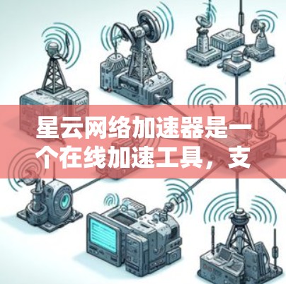 星云网络加速器是一个在线加速工具，支持多种加速方式，帮助用户提升网络速度。以下是星云网络加速器全球节点的主要功能和使用指南