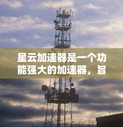 星云加速器是一个功能强大的加速器，旨在帮助用户加速视频上传和下载，提升视频质量。以下是详细的了解