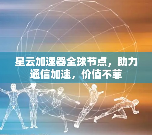 星云加速器全球节点，助力通信加速，价值不菲