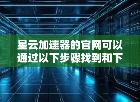 星云加速器的官网可以通过以下步骤找到和下载
