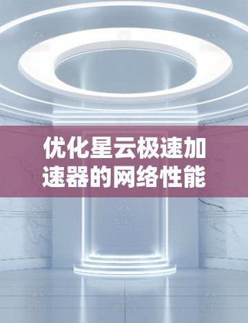 优化星云极速加速器的网络性能可以通过以下步骤进行