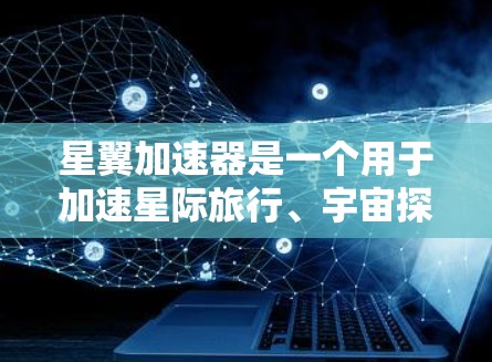 星翼加速器是一个用于加速星际旅行、宇宙探索等技术的工具。以下是一步步的教程指南