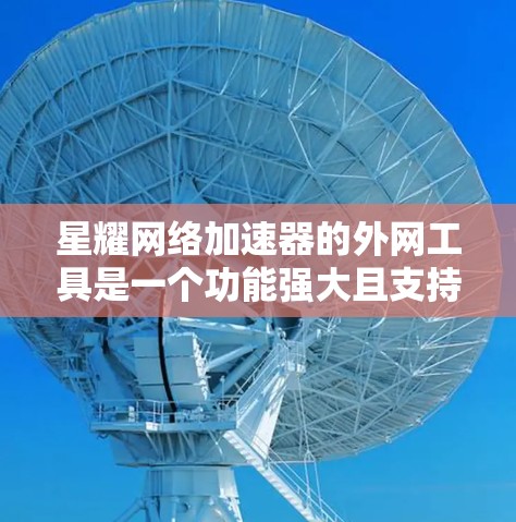 星耀网络加速器的外网工具是一个功能强大且支持连接到外网的网络加速功能，以下是详细的使用步骤和相关功能