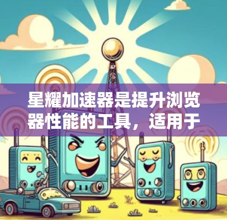 星耀加速器是提升浏览器性能的工具，适用于需要优化操作和提高可用性的用户。以下是对星耀加速器的详细分析和使用指南