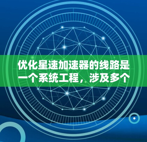 优化星速加速器的线路是一个系统工程，涉及多个关键部分的优化。以下是对优化过程的分步说明