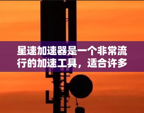 星速加速器是一个非常流行的加速工具，适合许多用户。以下是一些综合考虑的因素，帮助你决定是否使用星速加速器以及如何正确使用它