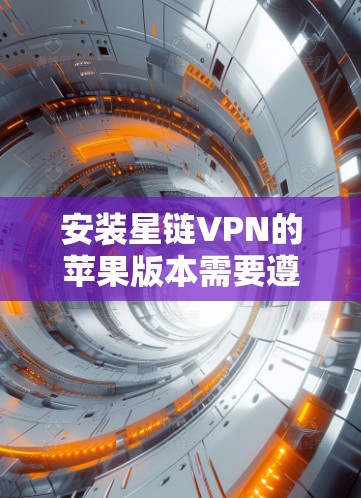 安装星链VPN的苹果版本需要遵循以下步骤和配置