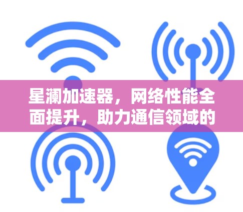星澜加速器，网络性能全面提升，助力通信领域的高效传输