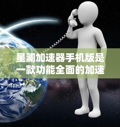 星澜加速器手机版是一款功能全面的加速应用，旨在帮助用户提升网络连接速度。以下是该应用的主要功能介绍