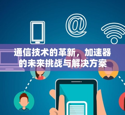 通信技术的革新，加速器的未来挑战与解决方案