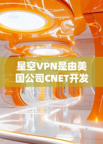 星空VPN是由美国公司CNET开发的，旨在提供一个安全、可靠和高效的VPN服务。它的最新版本通常会经过严格的测试和优化，以确保安全性